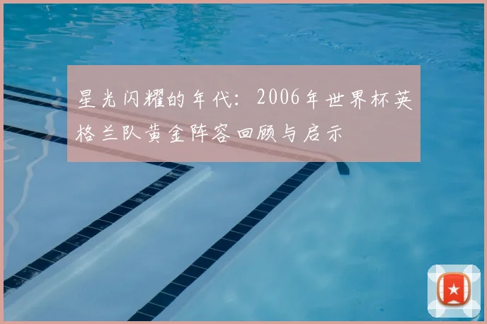 星光闪耀的年代：2006年世界杯英格兰队黄金阵容回顾与启示