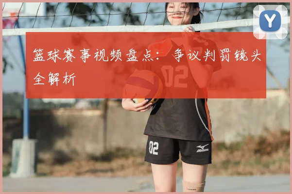 篮球赛事视频盘点：争议判罚镜头全解析