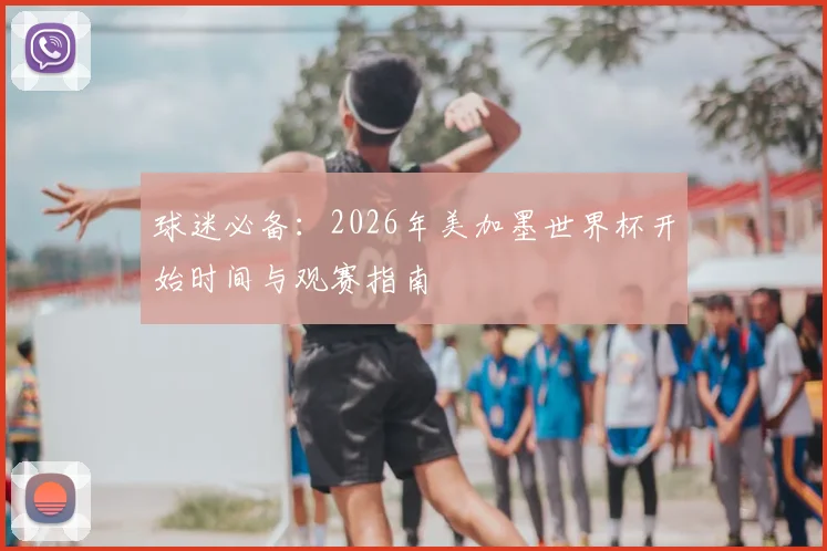 球迷必备：2026年美加墨世界杯开始时间与观赛指南