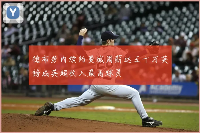 德布劳内续约曼城周薪达五十万英镑成英超收入最高球员