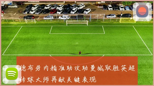 德布劳内精准助攻助曼城取胜英超传球大师再献关键表现