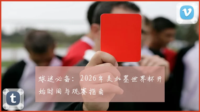球迷必备：2026年美加墨世界杯开始时间与观赛指南
