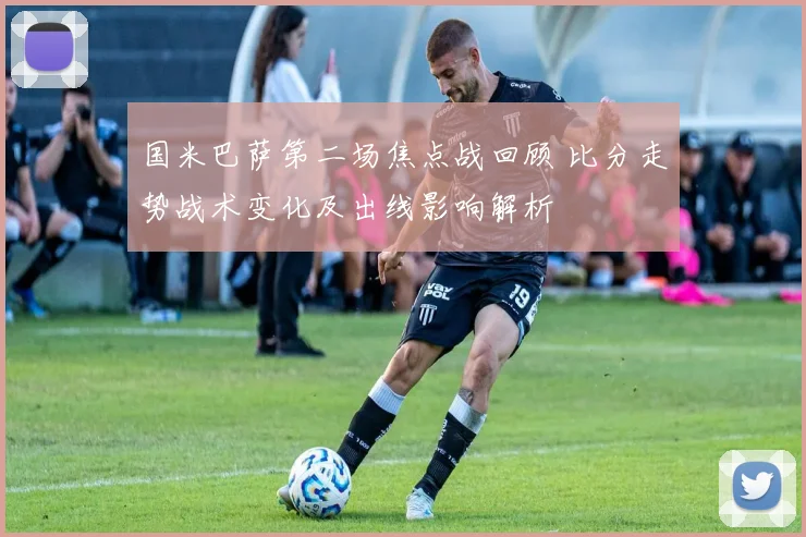 国米巴萨第二场焦点战回顾 比分走势战术变化及出线影响解析