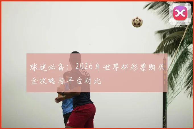 球迷必备：2026年世界杯彩票购买全攻略与平台对比