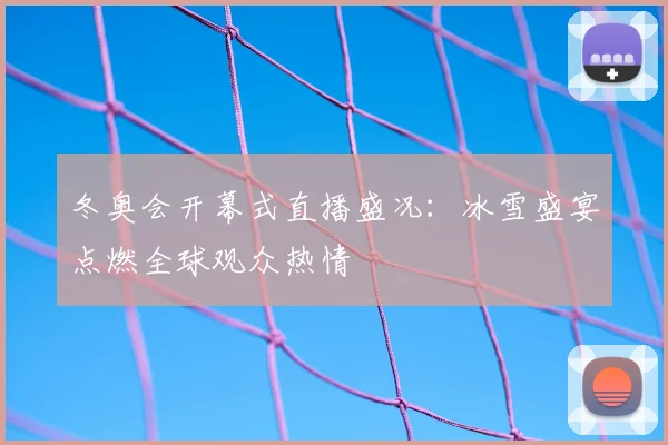 冬奥会开幕式直播盛况：冰雪盛宴点燃全球观众热情