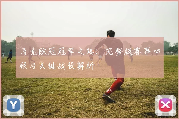 马竞欧冠冠军之路：完整版赛事回顾与关键战役解析