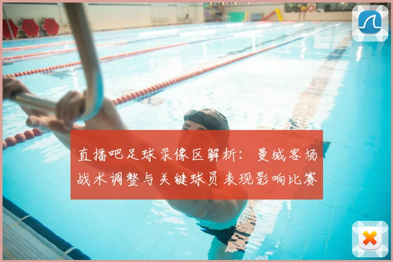 直播吧足球录像区解析：曼城客场战术调整与关键球员表现影响比赛走势