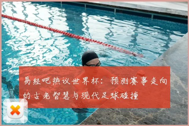 易经吧热议世界杯：预测赛事走向的古老智慧与现代足球碰撞