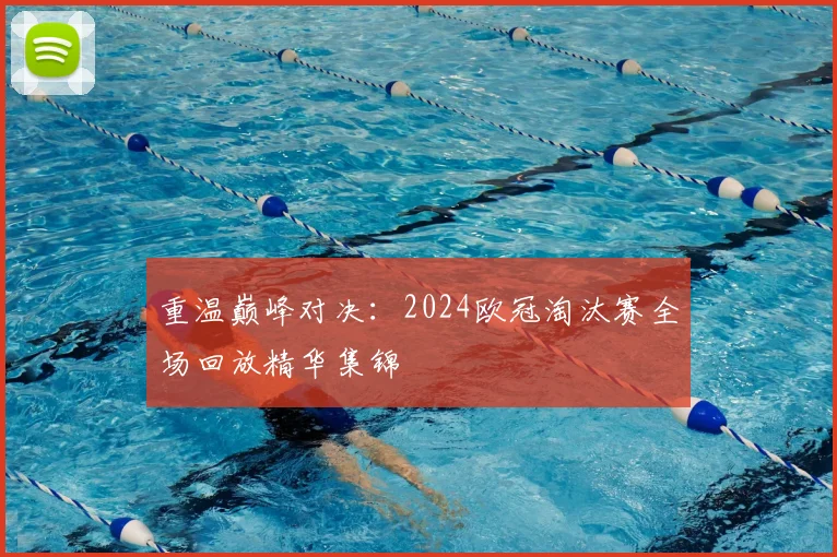 重温巅峰对决：2024欧冠淘汰赛全场回放精华集锦