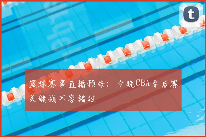 篮球赛事直播预告：今晚CBA季后赛关键战不容错过