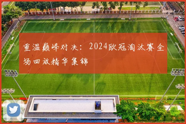 重温巅峰对决：2024欧冠淘汰赛全场回放精华集锦