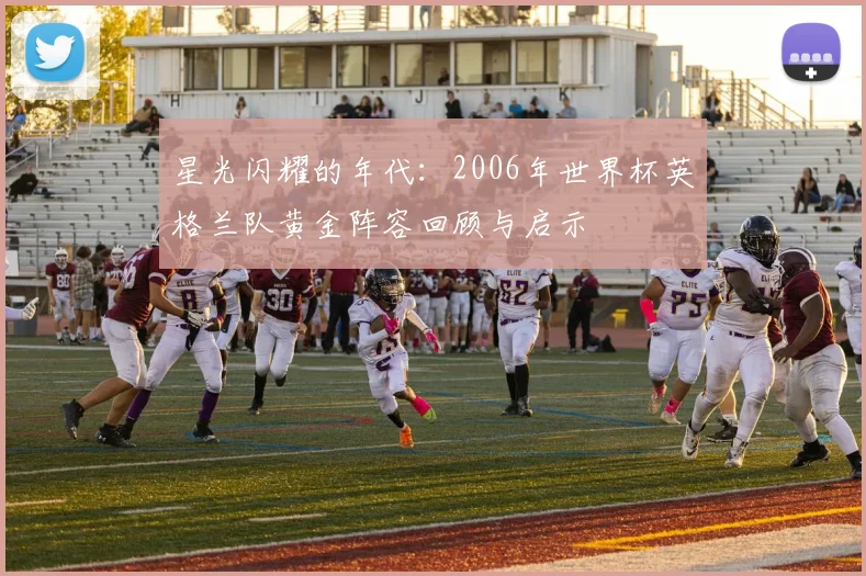 星光闪耀的年代：2006年世界杯英格兰队黄金阵容回顾与启示
