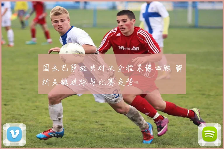 国米巴萨经典对决全程录像回顾 解析关键进球与比赛走势