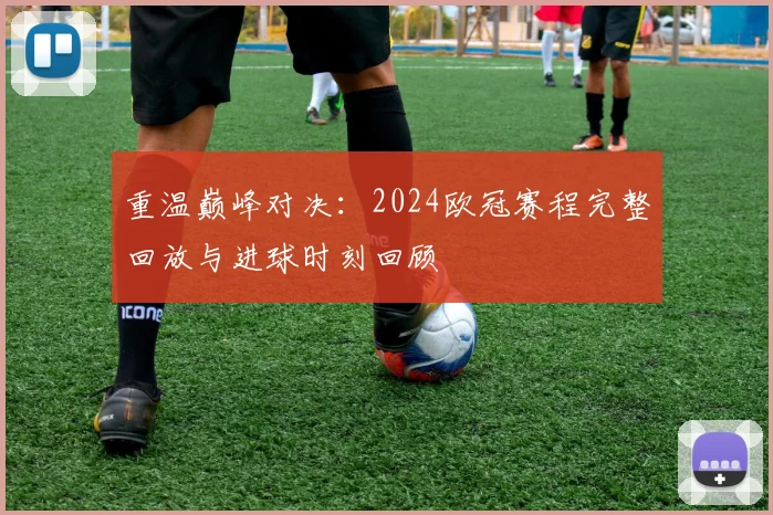 重温巅峰对决：2024欧冠赛程完整回放与进球时刻回顾