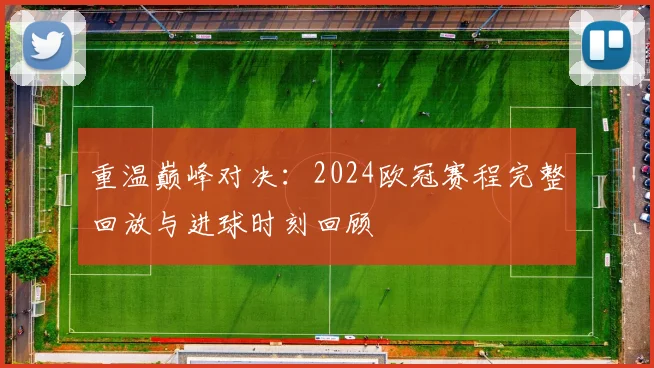 重温巅峰对决：2024欧冠赛程完整回放与进球时刻回顾