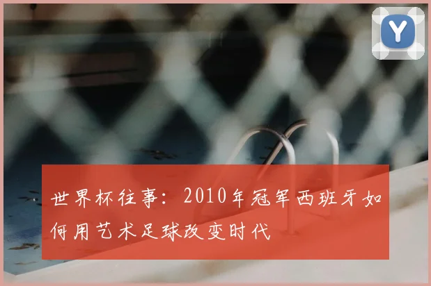 世界杯往事：2010年冠军西班牙如何用艺术足球改变时代