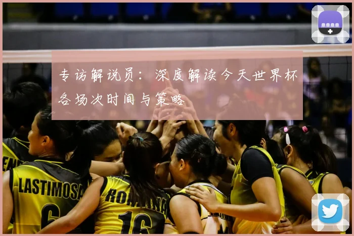 专访解说员:深度解读今天世界杯各场次时间与策略