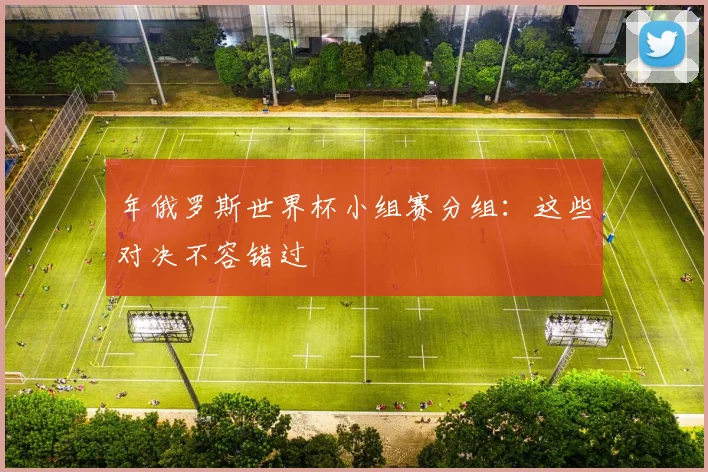 年俄罗斯世界杯小组赛分组：这些对决不容错过
