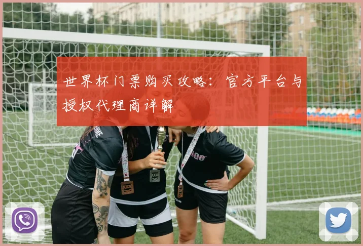 世界杯门票购买攻略:官方平台与授权代理商详解