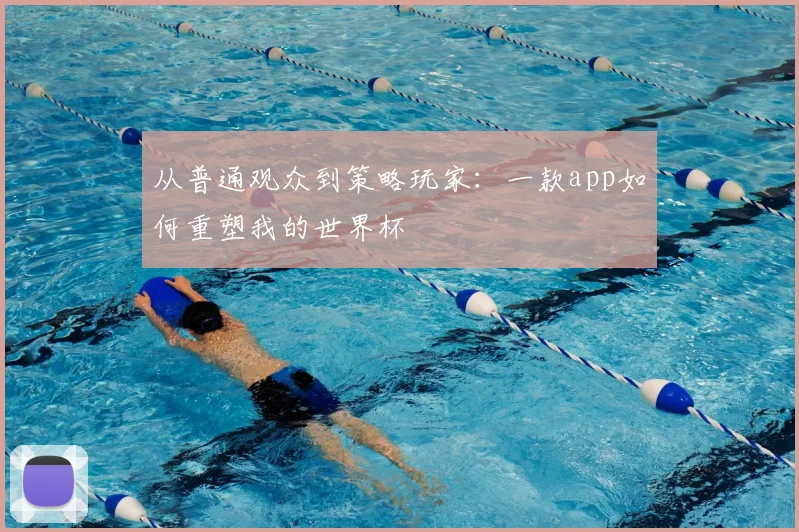 从普通观众到策略玩家:一款app如何重塑我的世界杯