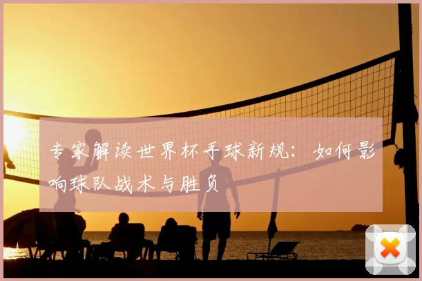 专家解读世界杯手球新规:如何影响球队战术与胜负