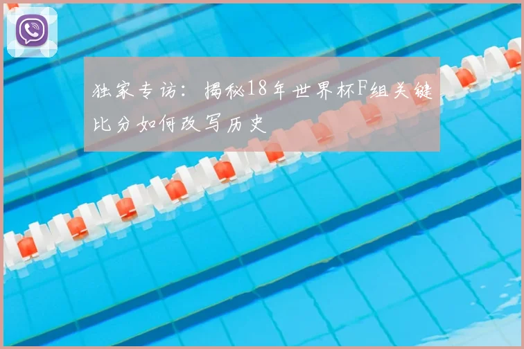 独家专访：揭秘18年世界杯F组关键比分如何改写历史