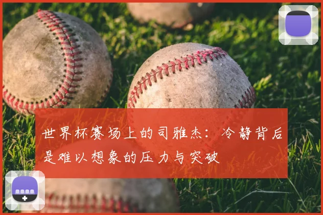 世界杯赛场上的司雅杰：冷静背后是难以想象的压力与突破