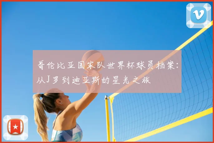 哥伦比亚国家队世界杯球员档案：从J罗到迪亚斯的星光之旅