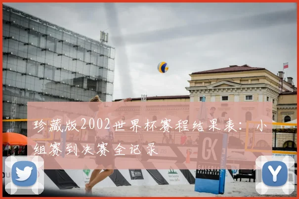 珍藏版2002世界杯赛程结果表:小组赛到决赛全记录