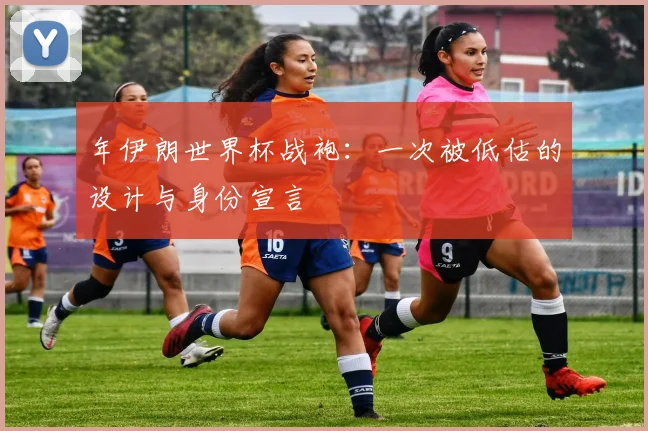 年伊朗世界杯战袍:一次被低估的设计与身份宣言