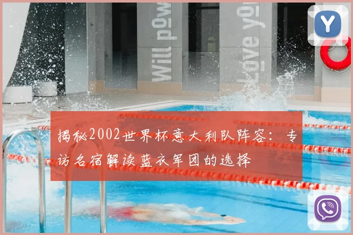 揭秘2002世界杯意大利队阵容：专访名宿解读蓝衣军团的选择