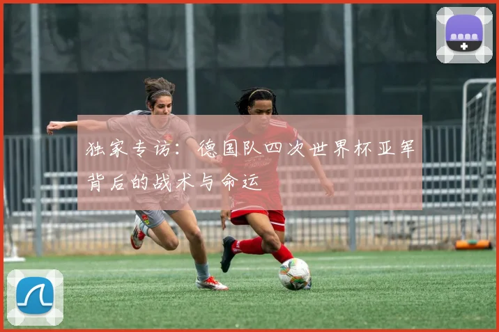独家专访：德国队四次世界杯亚军背后的战术与命运