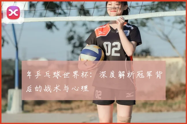 年乒乓球世界杯：深度解析冠军背后的战术与心理