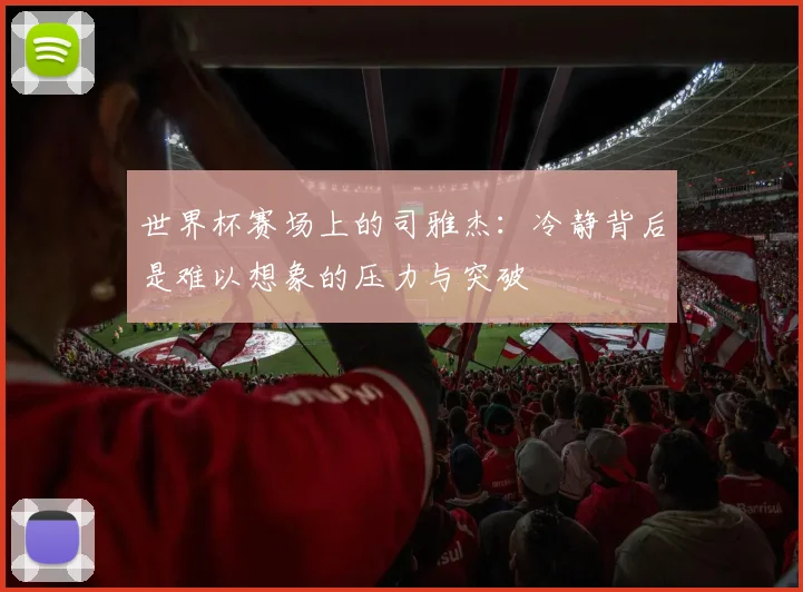 世界杯赛场上的司雅杰:冷静背后是难以想象的压力与突破
