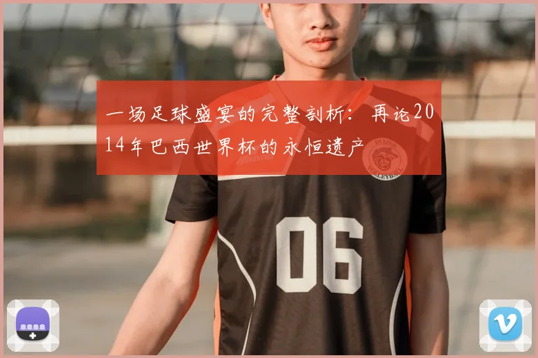 一场足球盛宴的完整剖析:再论2014年巴西世界杯的永恒遗产