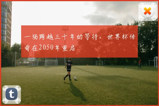 一场跨越三十年的等待,世界杯传奇在2050年重启