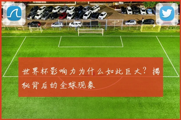 世界杯影响力为什么如此巨大?揭秘背后的全球现象