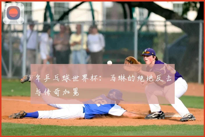 年乒乓球世界杯:马琳的绝地反击与传奇加冕