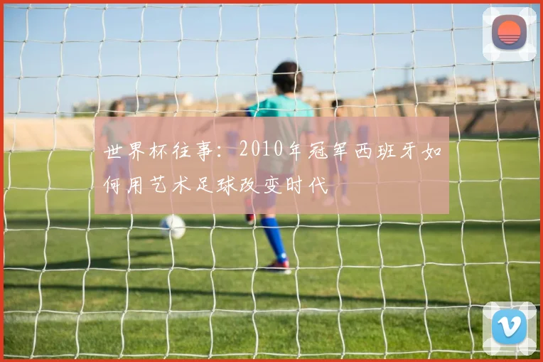 世界杯往事:2010年冠军西班牙如何用艺术足球改变时代