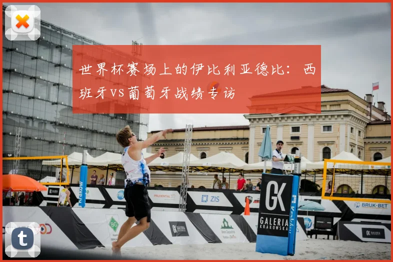 世界杯赛场上的伊比利亚德比:西班牙vs葡萄牙战绩专访