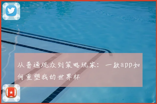 从普通观众到策略玩家：一款app如何重塑我的世界杯