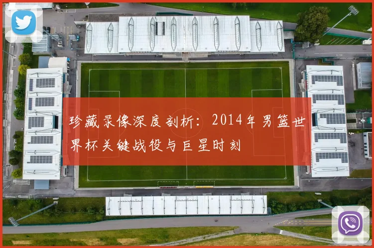 珍藏录像深度剖析:2014年男篮世界杯关键战役与巨星时刻