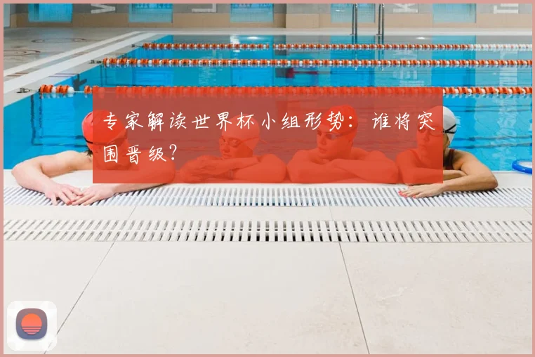 专家解读世界杯小组形势:谁将突围晋级?