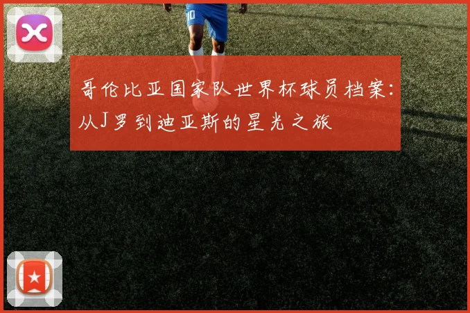哥伦比亚国家队世界杯球员档案：从J罗到迪亚斯的星光之旅