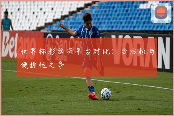 世界杯彩购买平台对比：合法性与便捷性之争