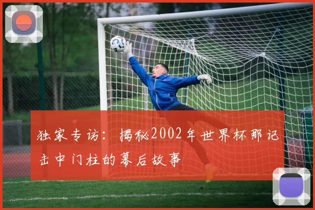 独家专访：揭秘2002年世界杯那记击中门柱的幕后故事