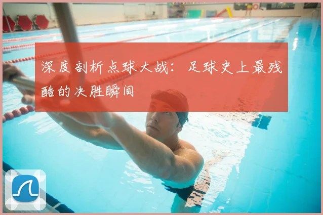 深度剖析点球大战：足球史上最残酷的决胜瞬间